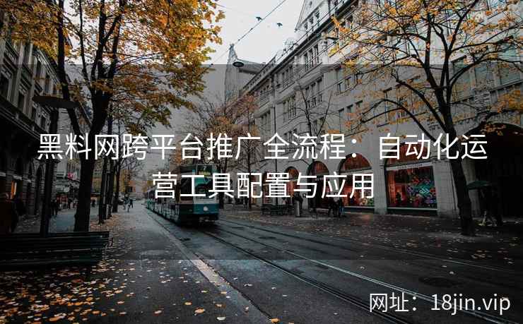 黑料网跨平台推广全流程：自动化运营工具配置与应用