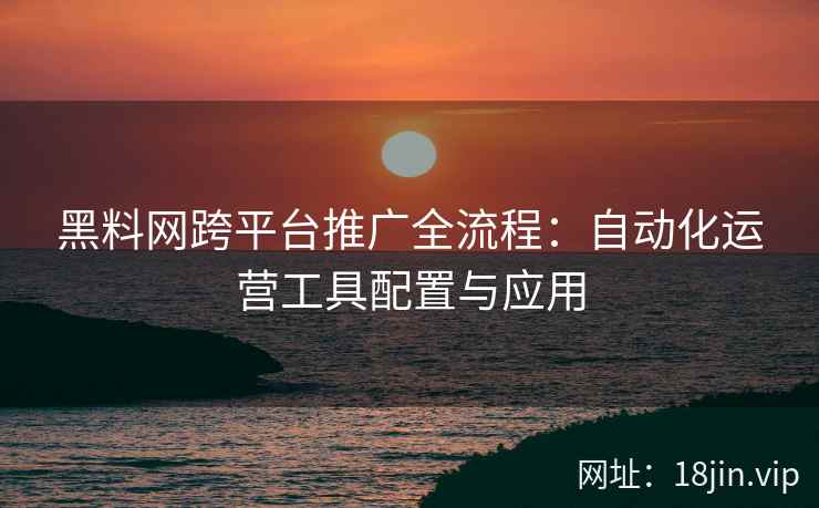 黑料网跨平台推广全流程：自动化运营工具配置与应用