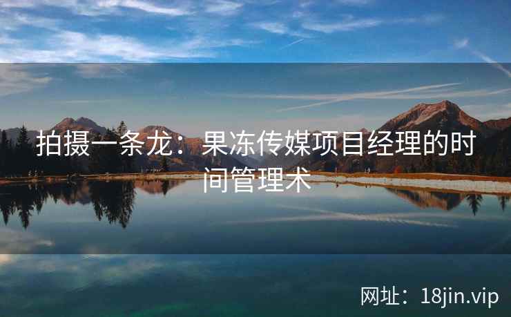 拍摄一条龙：果冻传媒项目经理的时间管理术