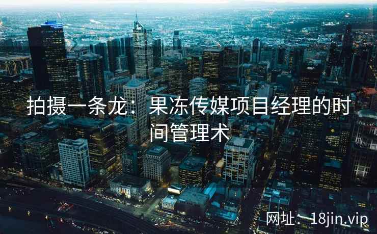 拍摄一条龙：果冻传媒项目经理的时间管理术