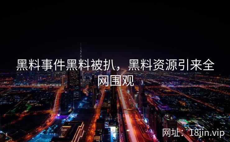 黑料事件黑料被扒，黑料资源引来全网围观