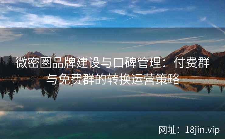 微密圈品牌建设与口碑管理：付费群与免费群的转换运营策略