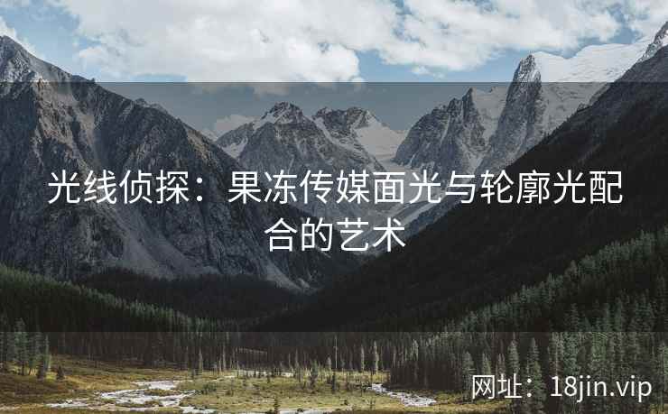 光线侦探：果冻传媒面光与轮廓光配合的艺术