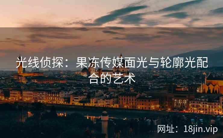 光线侦探：果冻传媒面光与轮廓光配合的艺术