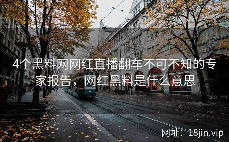 4个黑料网网红直播翻车不可不知的专家报告，网红黑料是什么意思