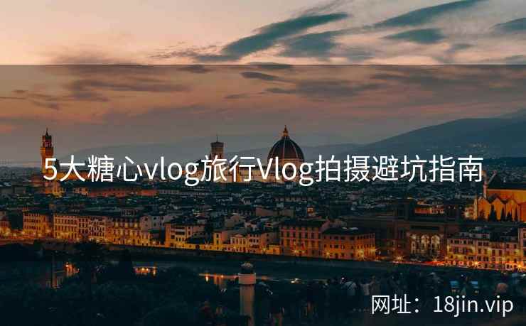 5大糖心vlog旅行Vlog拍摄避坑指南