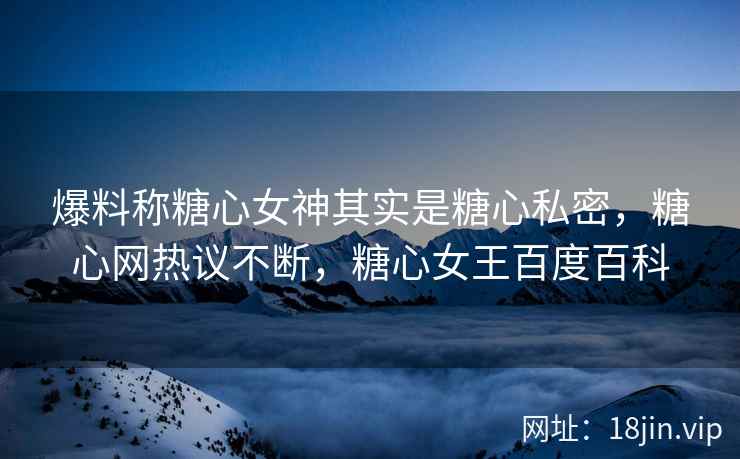 爆料称糖心女神其实是糖心私密，糖心网热议不断，糖心女王百度百科