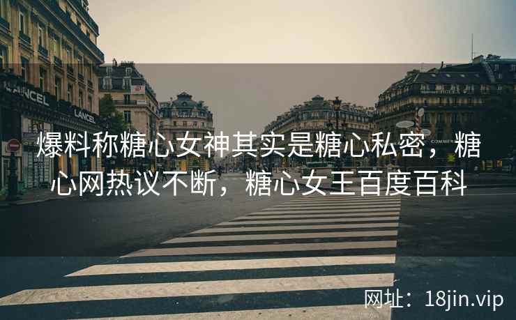 爆料称糖心女神其实是糖心私密，糖心网热议不断，糖心女王百度百科
