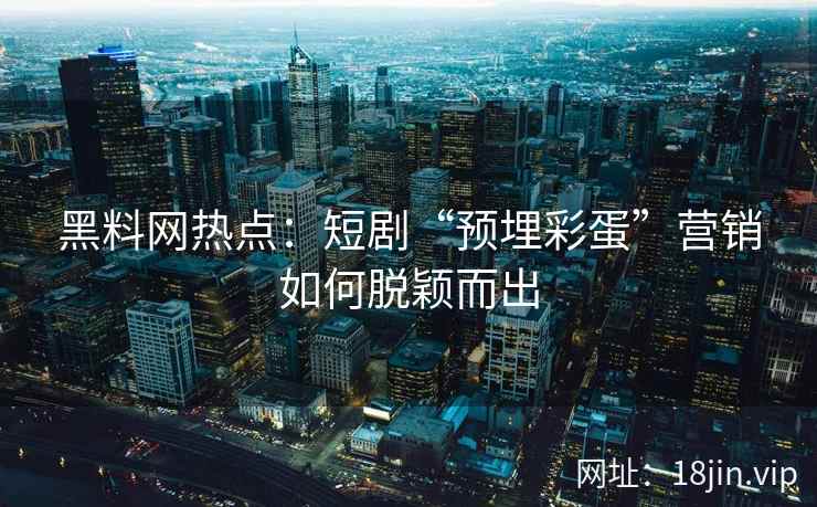 黑料网热点：短剧“预埋彩蛋”营销如何脱颖而出