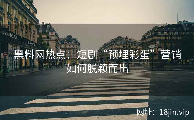 黑料网热点：短剧“预埋彩蛋”营销如何脱颖而出