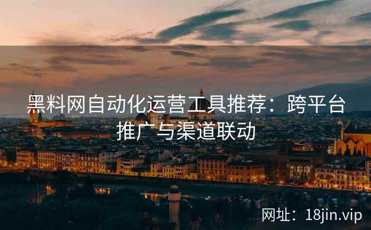 黑料网自动化运营工具推荐：跨平台推广与渠道联动