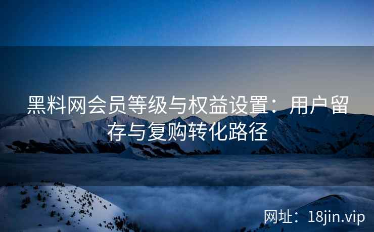黑料网会员等级与权益设置：用户留存与复购转化路径