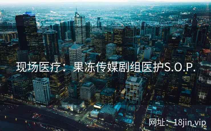现场医疗：果冻传媒剧组医护S.O.P.