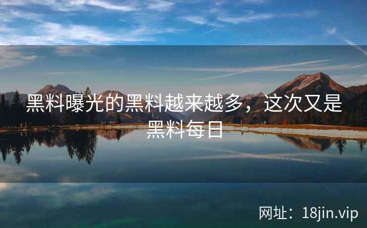 黑料曝光的黑料越来越多，这次又是黑料每日
