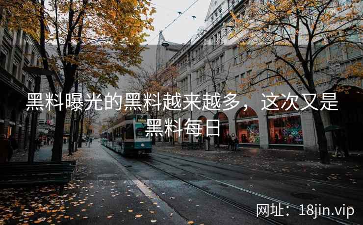 黑料曝光的黑料越来越多，这次又是黑料每日