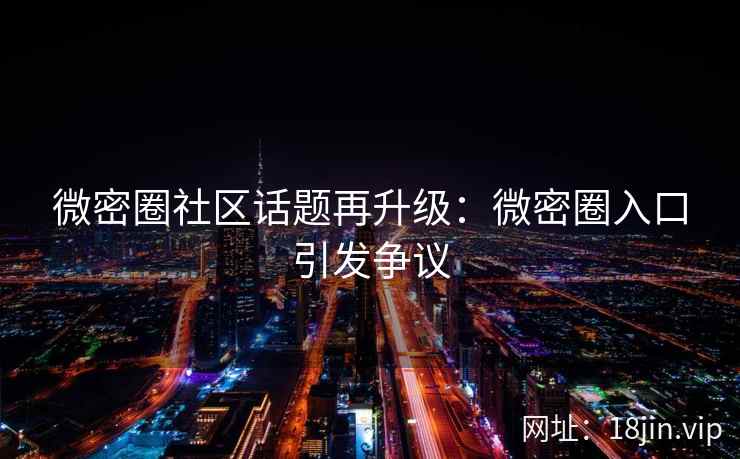 微密圈社区话题再升级：微密圈入口引发争议