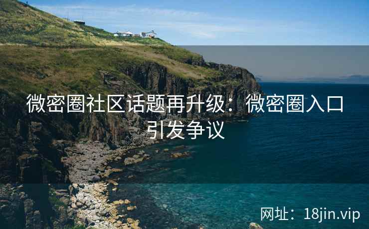 微密圈社区话题再升级：微密圈入口引发争议