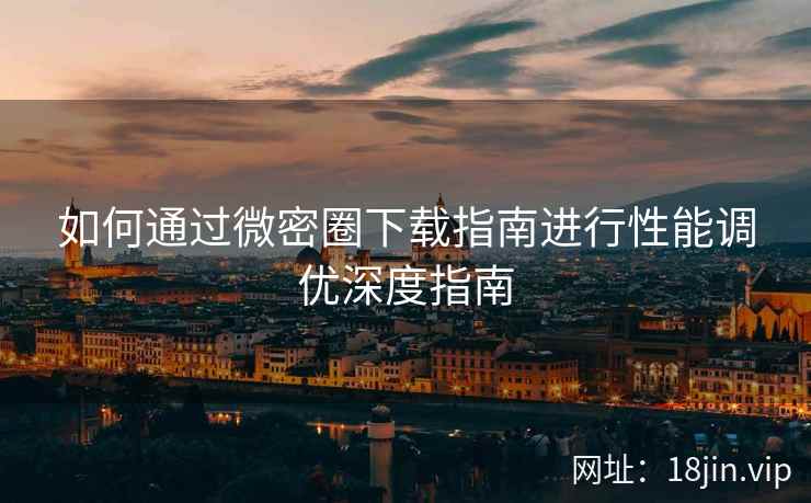 如何通过微密圈下载指南进行性能调优深度指南