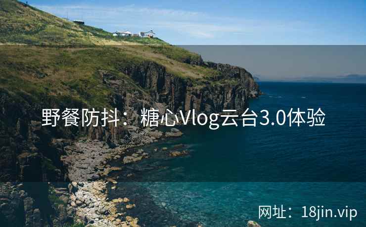 野餐防抖：糖心Vlog云台3.0体验
