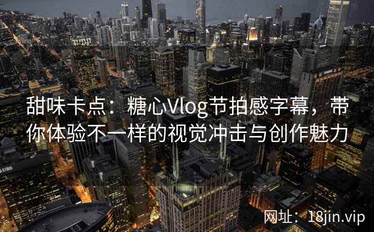 甜味卡点：糖心Vlog节拍感字幕，带你体验不一样的视觉冲击与创作魅力