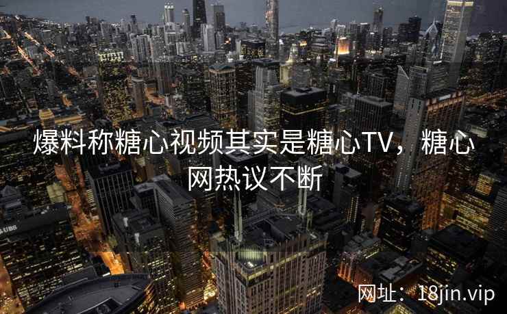 爆料称糖心视频其实是糖心TV，糖心网热议不断