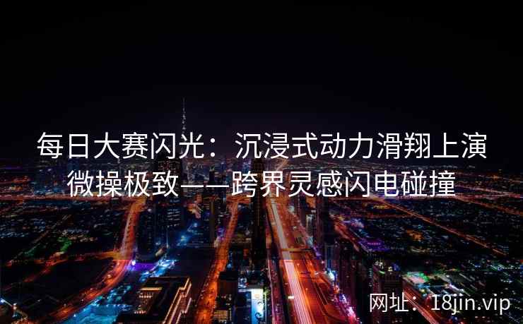 每日大赛闪光：沉浸式动力滑翔上演微操极致——跨界灵感闪电碰撞
