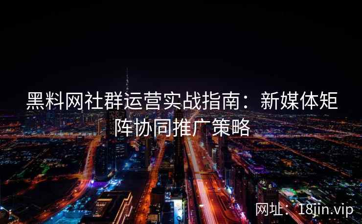 黑料网社群运营实战指南：新媒体矩阵协同推广策略