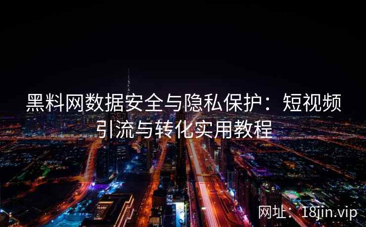 黑料网数据安全与隐私保护：短视频引流与转化实用教程