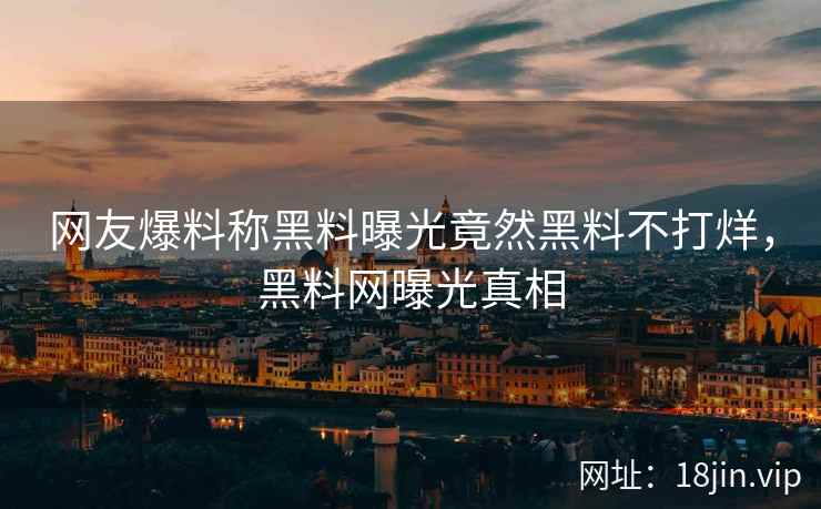 网友爆料称黑料曝光竟然黑料不打烊，黑料网曝光真相
