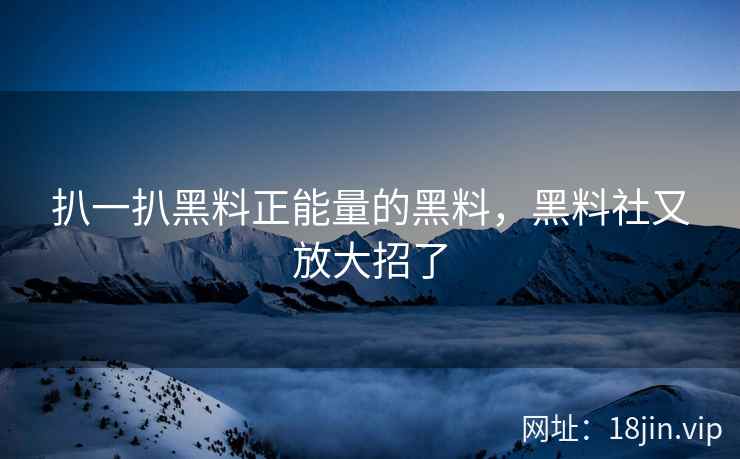 扒一扒黑料正能量的黑料，黑料社又放大招了