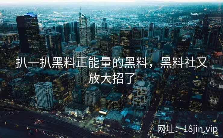 扒一扒黑料正能量的黑料，黑料社又放大招了