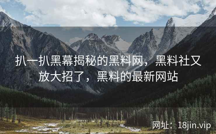 扒一扒黑幕揭秘的黑料网，黑料社又放大招了，黑料的最新网站