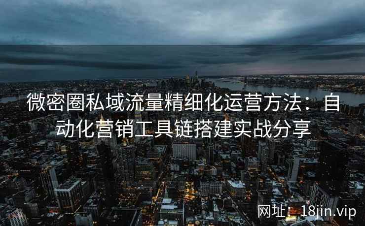 微密圈私域流量精细化运营方法：自动化营销工具链搭建实战分享