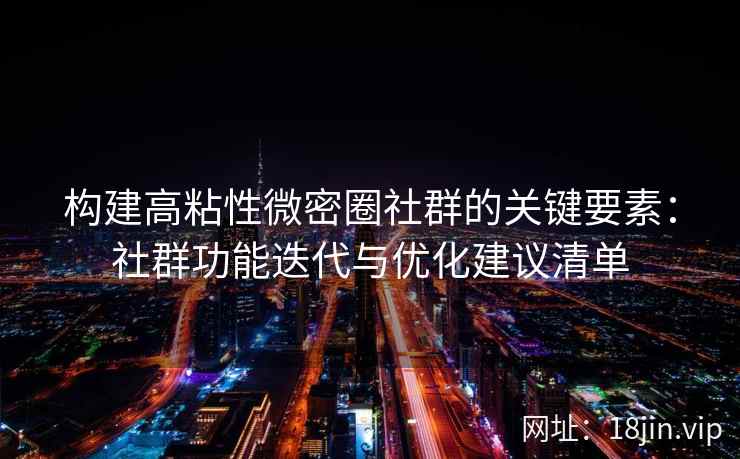 构建高粘性微密圈社群的关键要素：社群功能迭代与优化建议清单