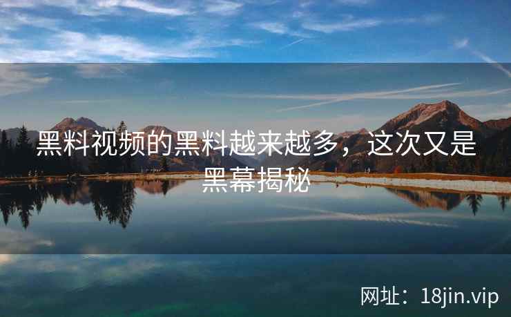 黑料视频的黑料越来越多，这次又是黑幕揭秘