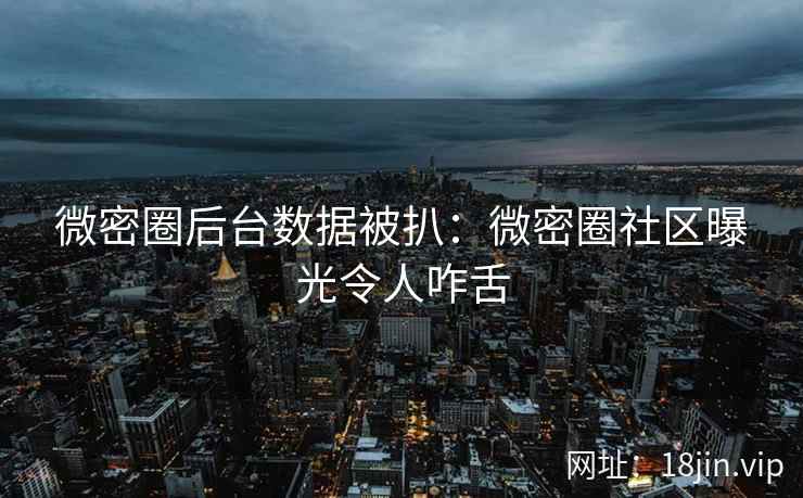 微密圈后台数据被扒：微密圈社区曝光令人咋舌