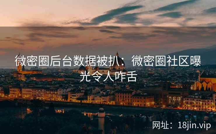 微密圈后台数据被扒：微密圈社区曝光令人咋舌