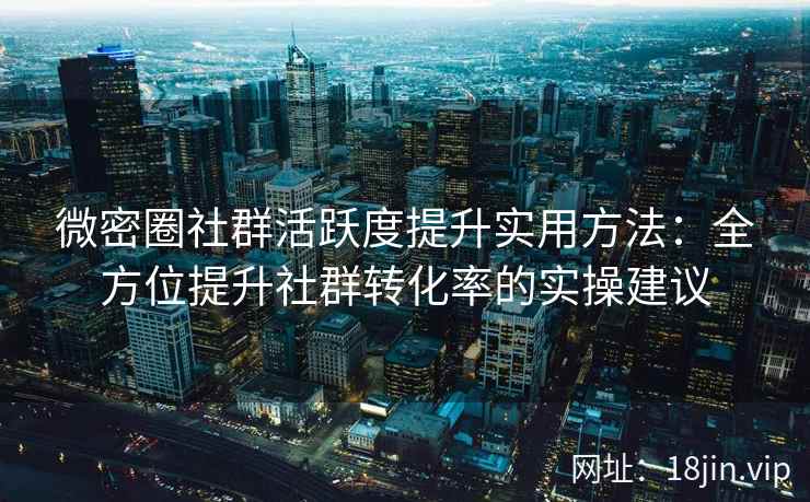 微密圈社群活跃度提升实用方法：全方位提升社群转化率的实操建议