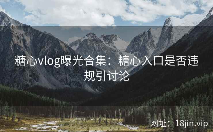 糖心vlog曝光合集：糖心入口是否违规引讨论
