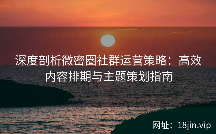 深度剖析微密圈社群运营策略：高效内容排期与主题策划指南