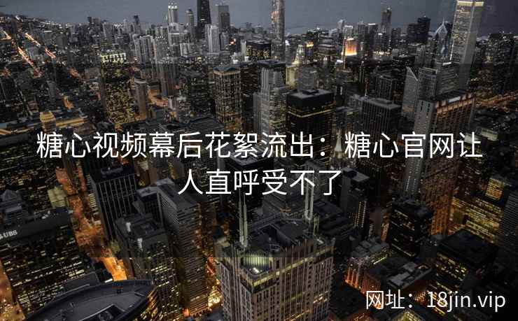 糖心视频幕后花絮流出：糖心官网让人直呼受不了