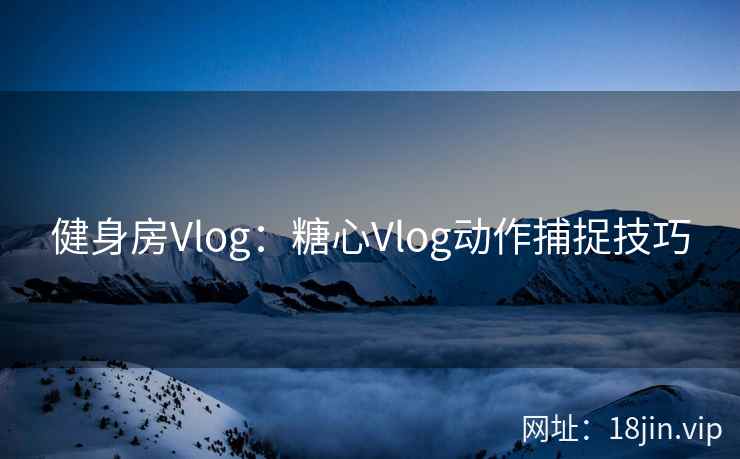 健身房Vlog：糖心Vlog动作捕捉技巧