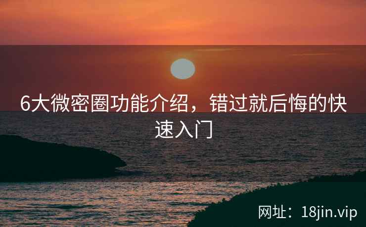 6大微密圈功能介绍，错过就后悔的快速入门