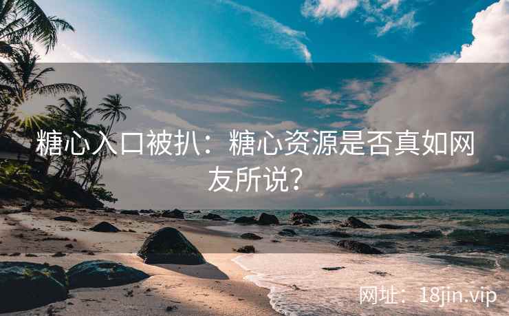 糖心入口被扒：糖心资源是否真如网友所说？