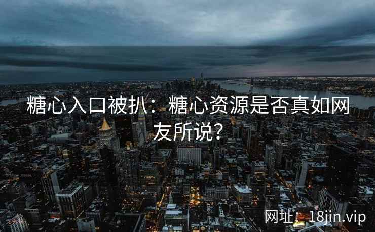 糖心入口被扒：糖心资源是否真如网友所说？