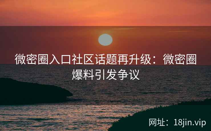 微密圈入口社区话题再升级：微密圈爆料引发争议