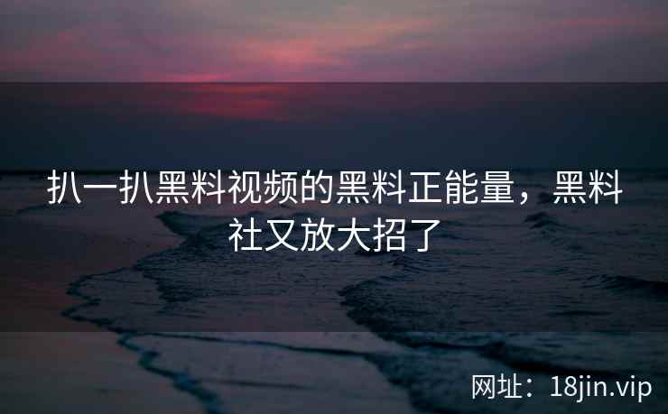 扒一扒黑料视频的黑料正能量，黑料社又放大招了