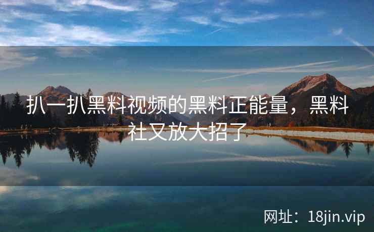 扒一扒黑料视频的黑料正能量，黑料社又放大招了