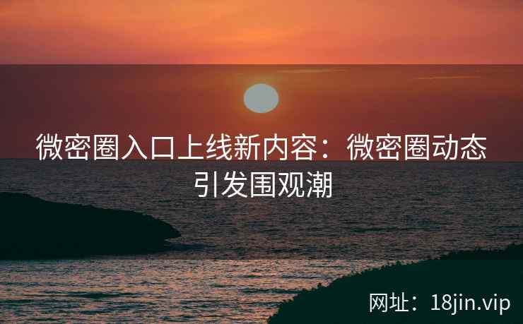微密圈入口上线新内容：微密圈动态引发围观潮