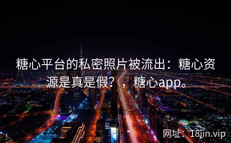 糖心平台的私密照片被流出：糖心资源是真是假？，糖心app。